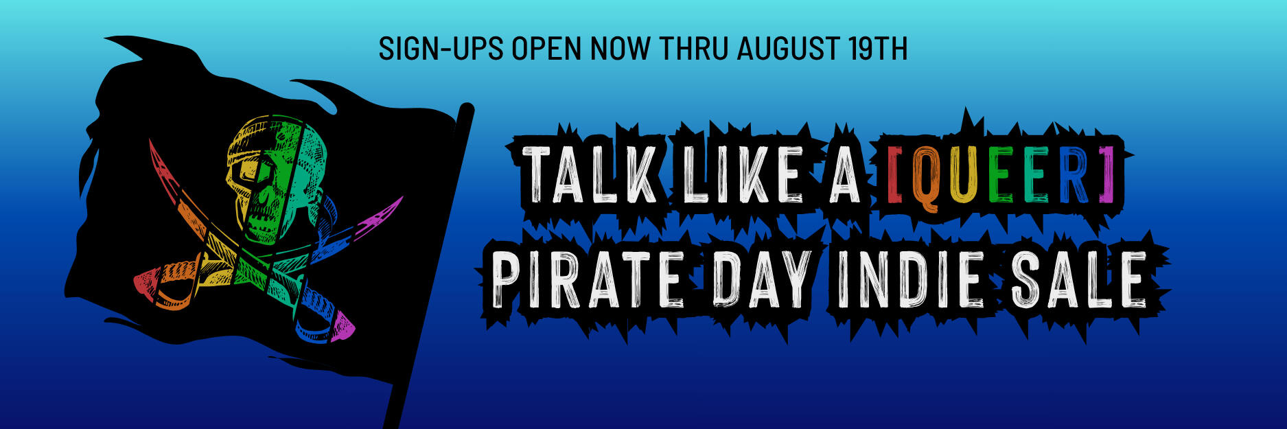 Talk Like A Queer Pirate Indie Sale - sign-ups open now through August 19th Event banner for the Talk Like A Queer Pirate Day Indie Sale. The title is in white font over a blue gradient background. The word "queer" has a different color for each letter to make a rainbow. SIgnups are open through August 19th.